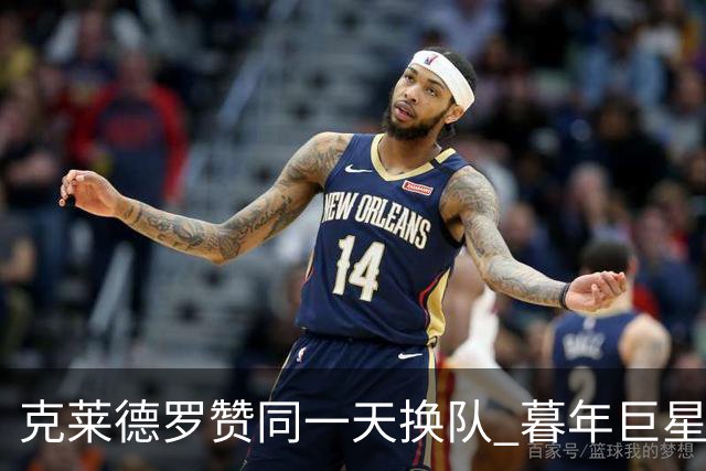 克莱德罗赞同一天换队 暮年巨星要做争冠搅局者？
