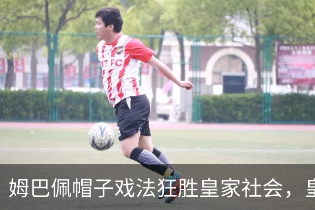 姆巴佩帽子戏法狂胜皇家社会，皇马4-1开启西甲传奇