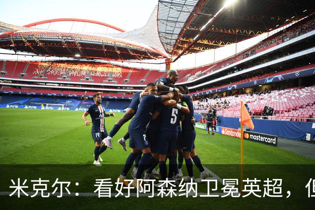 米克尔：看好阿森纳卫冕英超，但应该要踢出更具观赏性的足球