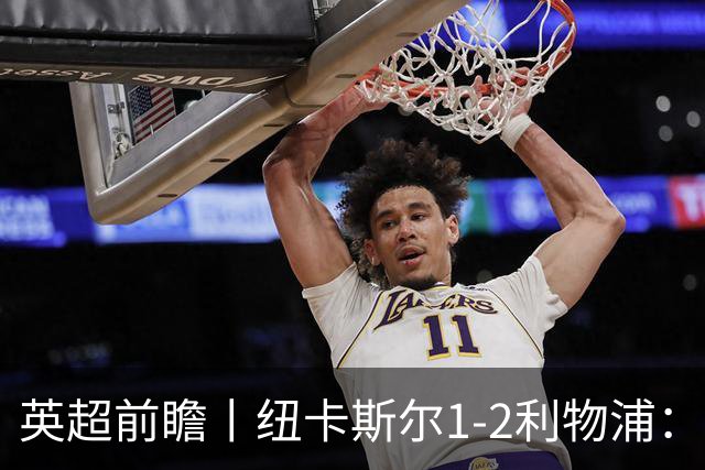 英超前瞻丨纽卡斯尔1-2利物浦：利物浦阵容有缺陷，仍被一些人看好