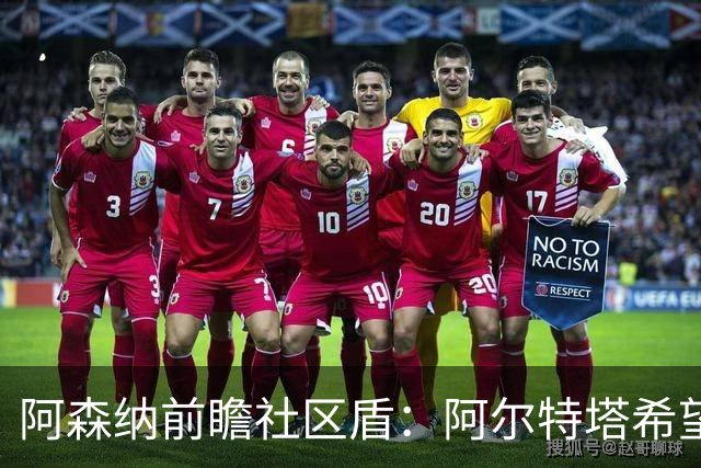 阿森纳前瞻社区盾：阿尔特塔希望拿下赛季首冠，给马雷斯卡下马威
