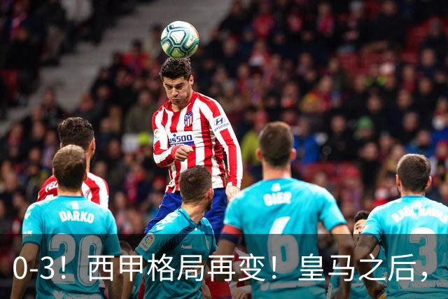 0-3！西甲格局再变！皇马之后，又一豪门赛季首败，压力给到巴萨